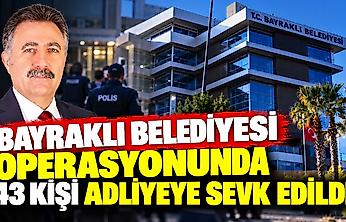 Bayraklı Belediyesi soruşturmasında 43 şüpheli adliyeye sevk edildi