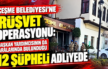 Çeşme Belediyesi'ne rüşvet operasyonu: Başkan yardımcısının da aralarında bulunduğu 12 şüpheli adliyede
