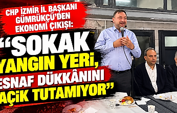 CHP İzmir İl Başkanı Gümrükçü'den ekonomi çıkışı: 'Sokak yangın yeri, esnaf dükkânını açık tutamıyor'