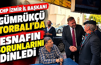 CHP İzmir İl Başkanı Gümrükçü Torbalı'da esnafın sorunlarını dinledi