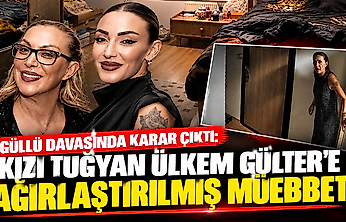 Güllü davasında karar çıktı: Kızı Tuğyan Ülkem Gülter'e ağırlaştırılmış müebbet!