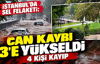 İstanbul'da sel felaketi: Can kaybı 3'e yükseldi, 4 kişi kayıp
