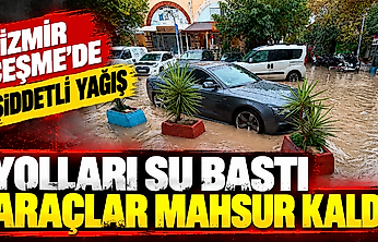 İzmir Çeşme'de şiddetli yağış: Yolları su bastı, araçlar mahsur kaldı
