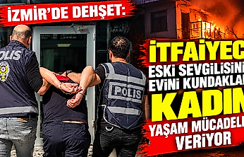 İzmir'de dehşet: İtfaiyeci eski sevgilisinin evini kundakladı, kadın yaşam mücadelesi veriyor