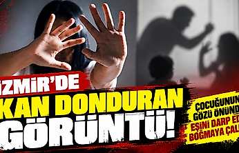 İzmir'de kan donduran görüntü: Çocuğunun gözü önünde eşini darp edip boğmaya çalıştı