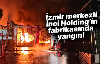 İzmir merkezli İnci Holding'in fabrikasında yangın!