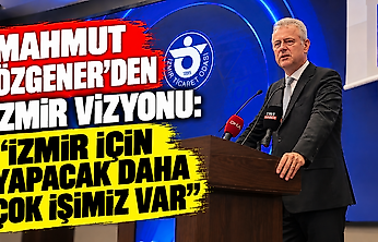 Mahmut Özgener'den İzmir vizyonu: İzmir için yapacak daha çok işimiz var