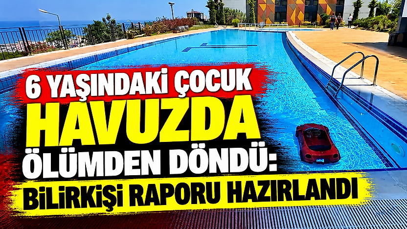 6 yaşındaki çocuk havuzda ölümden döndü: Bilirkişi raporu hazırlandı