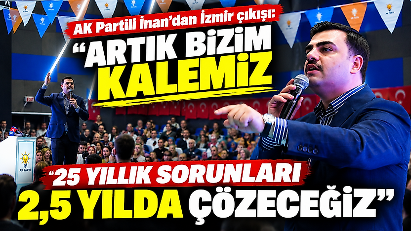 AK Partili İnan'dan İzmir çıkışı: Artık bizim kalemiz, 25 yıllık sorunları 2,5 yılda çözeceğiz