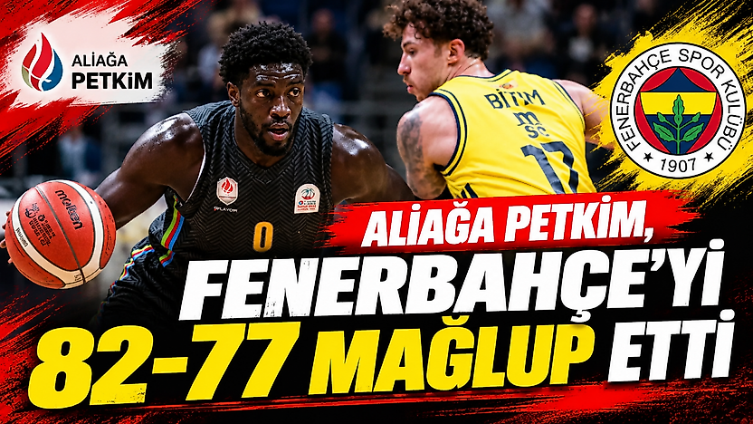 Aliağa Petkim, Fenerbahçe'yi İstanbul'da 82-77 mağlup etti