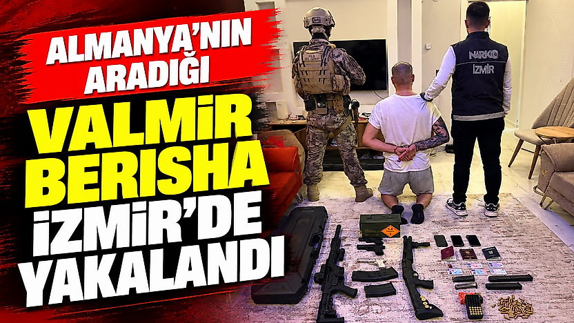 Almanya'nın aradığı Valmir Berısha İzmir'de yakalandı