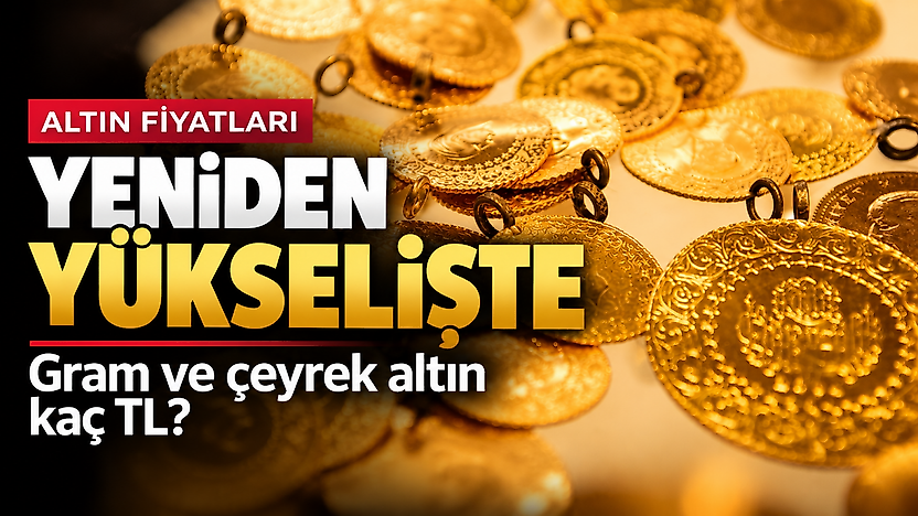 Altın fiyatları yeniden yükselişte: Gram ve çeyrek altın kaç TL?