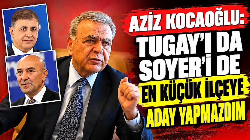Aziz Kocaoğlu: Tugay'ı da Soyer'i de en küçük ilçeye aday yapmazdım
