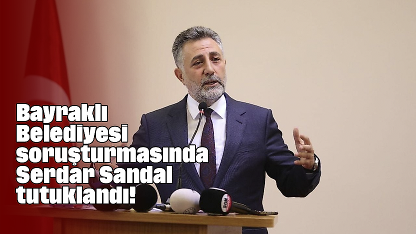 Bayraklı Belediyesi soruşturmasında Serdar Sandal tutuklandı!
