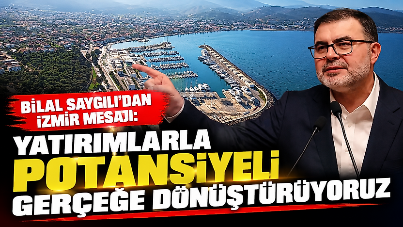 Bilal Saygılı'dan İzmir mesajı: Yatırımlarla potansiyeli gerçeğe dönüştürüyoruz