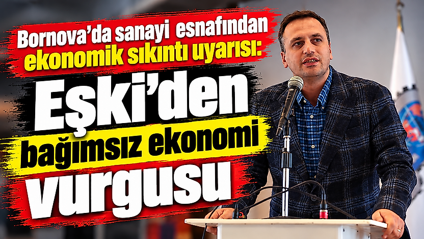 Bornova'da sanayi esnafından ekonomik sıkıntı uyarısı: Eşki'den bağımsız ekonomi vurgusu