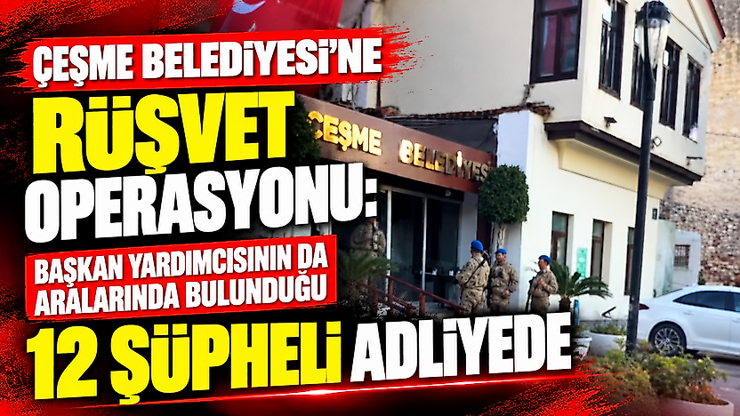 Çeşme Belediyesi'ne rüşvet operasyonu: Başkan yardımcısının da aralarında bulunduğu 12 şüpheli adliyede