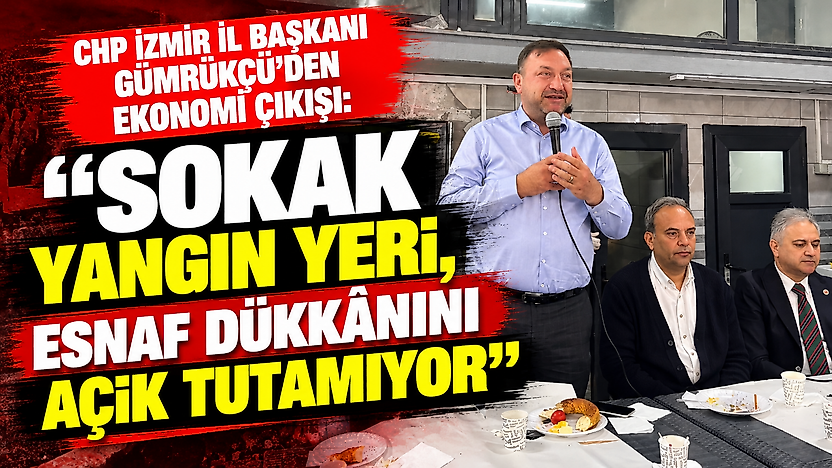 CHP İzmir İl Başkanı Gümrükçü'den ekonomi çıkışı: 'Sokak yangın yeri, esnaf dükkânını açık tutamıyor'