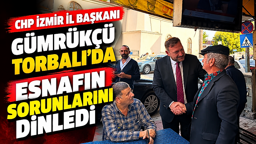 CHP İzmir İl Başkanı Gümrükçü Torbalı'da esnafın sorunlarını dinledi