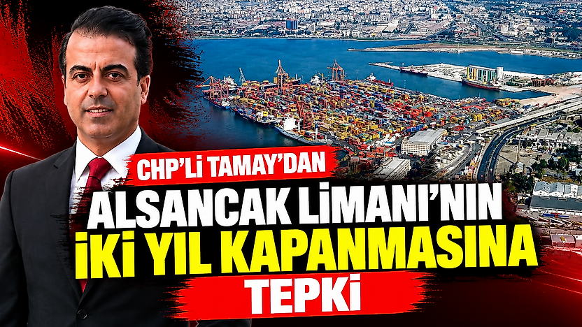 CHP'li Tamay'dan Alsancak Limanı'nın iki yıl kapanmasına tepki