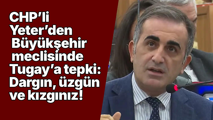 CHP'li Yeter'den Büyükşehir meclisinde Tugay'a tepki: Dargın, üzgün ve kızgınız!