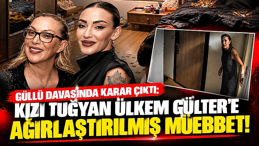 Güllü davasında karar çıktı: Kızı Tuğyan Ülkem Gülter'e ağırlaştırılmış müebbet!