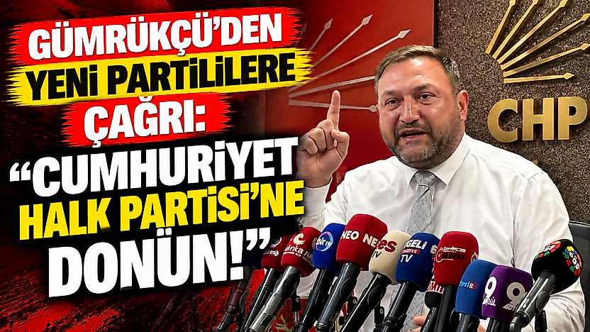 Gümrükçü'den YENİ Partililere çağrı: 'Cumhuriyet Halk Partisi'ne dönün!'