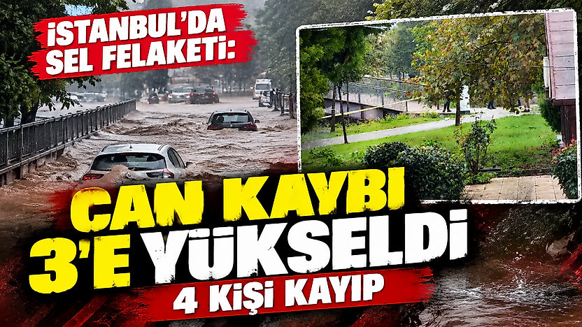 İstanbul'da sel felaketi: Can kaybı 3'e yükseldi, 4 kişi kayıp