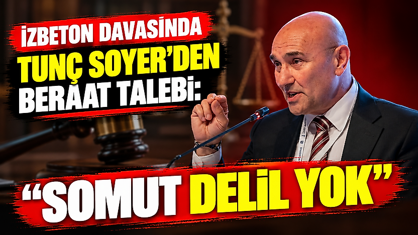 İZBETON davasında Tunç Soyer'den beraat talebi: Somut delil yok