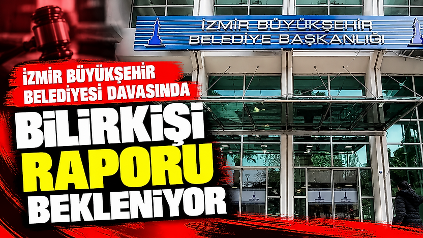 İzmir Büyükşehir Belediyesi davasında bilirkişi raporu bekleniyor