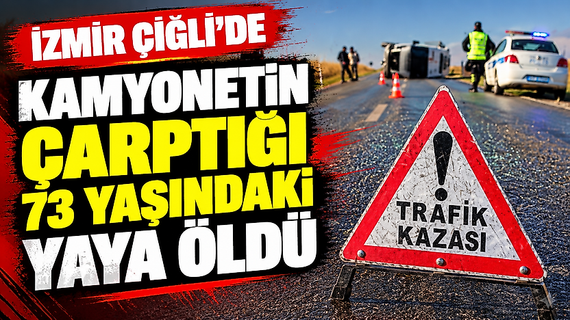 İzmir Çiğli'de kamyonetin çarptığı 73 yaşındaki yaya öldü
