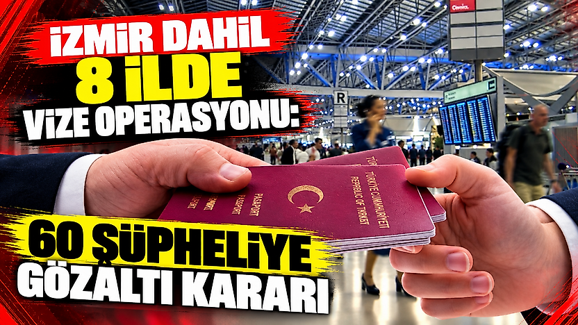 İzmir dahil 8 ilde vize operasyonu: 60 şüpheliye gözaltı kararı