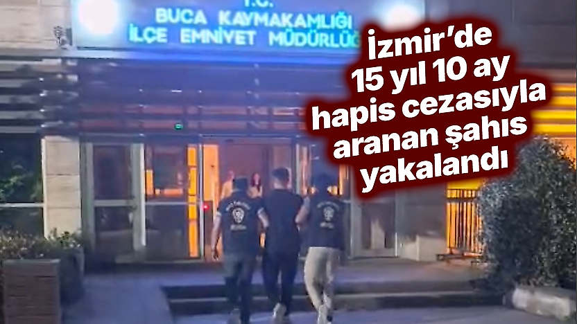 İzmir'de 15 yıl 10 ay hapis cezasıyla aranan şahıs yakalandı