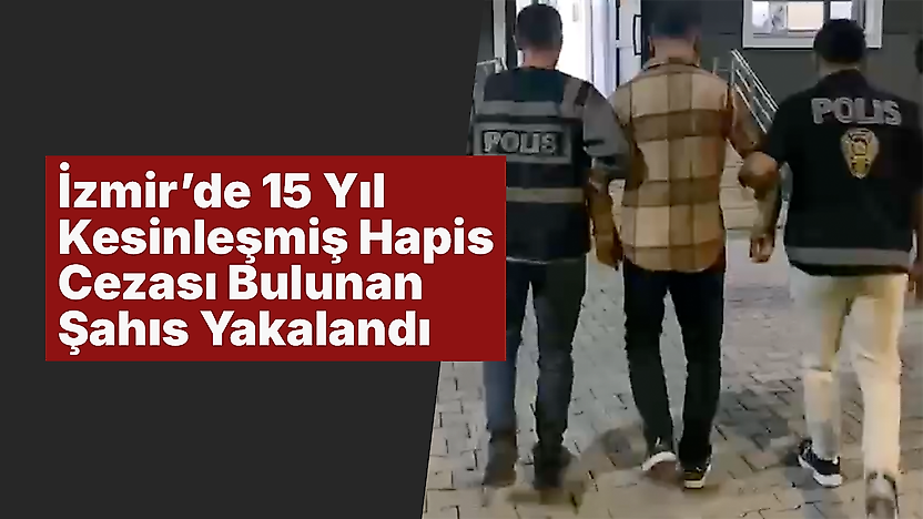 İzmir'de 15 Yıl Kesinleşmiş Hapis Cezası Bulunan Şahıs Yakalandı