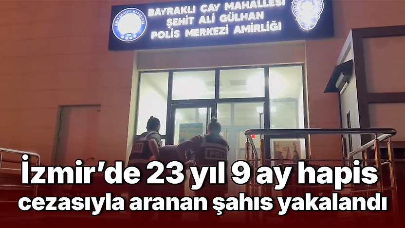 İzmir'de 23 yıl 9 ay hapis cezasıyla aranan şahıs yakalandı