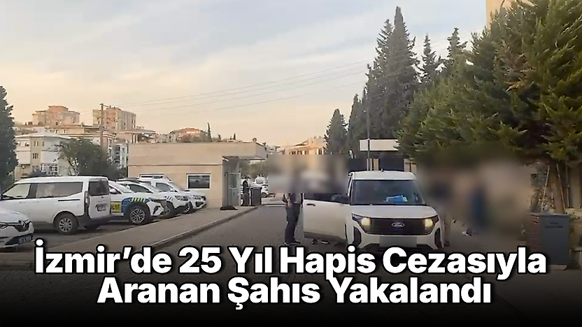 İzmir'de 25 Yıl Hapis Cezasıyla Aranan Şahıs Yakalandı
