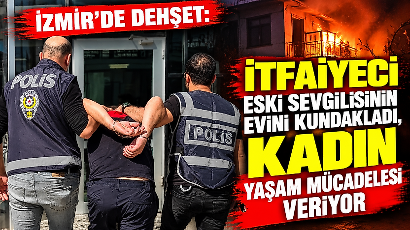 İzmir'de dehşet: İtfaiyeci eski sevgilisinin evini kundakladı, kadın yaşam mücadelesi veriyor