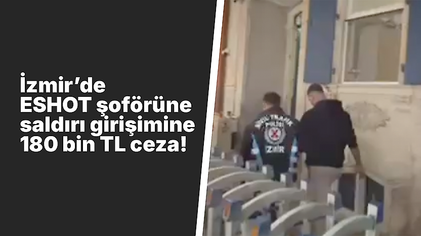 İzmir'de ESHOT şoförüne saldırı girişimine 180 bin TL ceza!