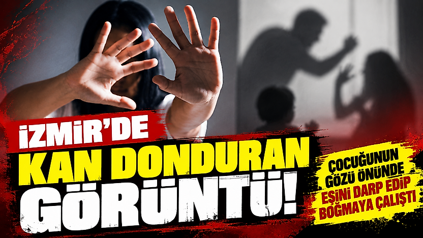 İzmir'de kan donduran görüntü: Çocuğunun gözü önünde eşini darp edip boğmaya çalıştı
