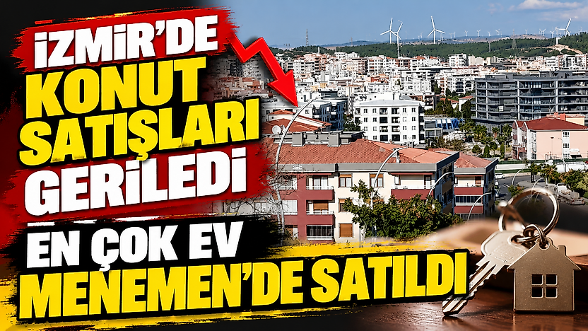 İzmir'de konut satışları geriledi: En çok ev Menemen'de satıldı