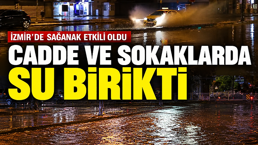 İzmir'de sağanak etkili oldu: Cadde ve sokaklarda su birikti