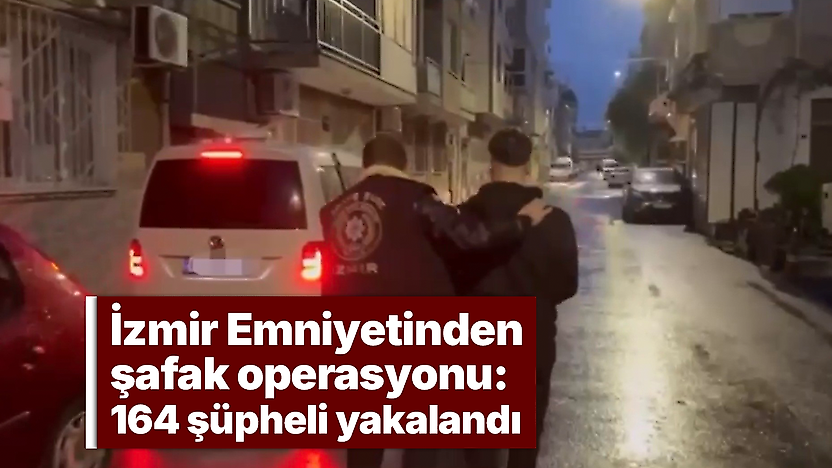 İzmir Emniyetinden şafak operasyonu: 164 şüpheli yakalandı