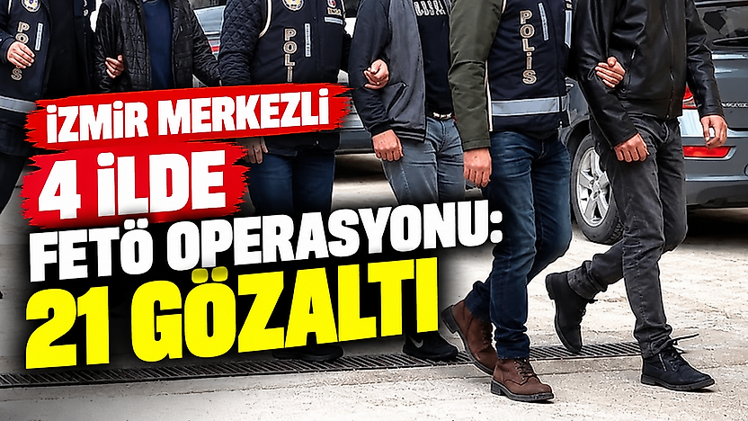 İzmir merkezli 4 ilde FETÖ operasyonu: 21 şüpheli gözaltında