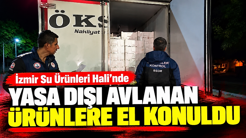 İzmir Su Ürünleri Hali'nde yasa dışı avlanan ürünlere el konuldu