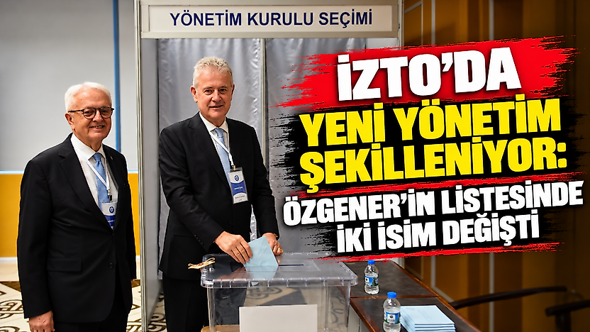 İZTO'da yeni yönetim şekilleniyor: Özgener'in listesinde iki isim değişti