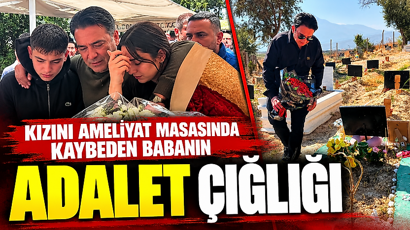 Kızını ameliyat masasında kaybeden babanın adalet çığlığı