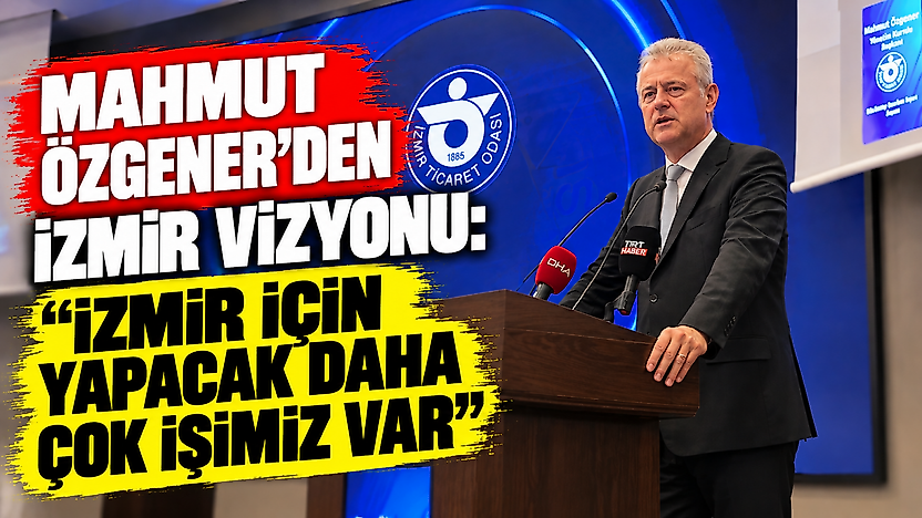 Mahmut Özgener'den İzmir vizyonu: İzmir için yapacak daha çok işimiz var