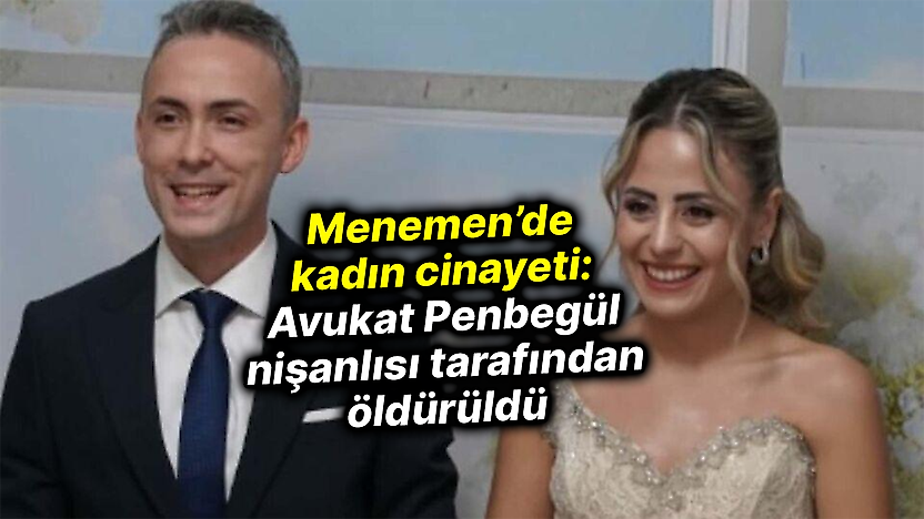 Menemen'de kadın cinayeti: Avukat Penbegül nişanlısı tarafından öldürüldü