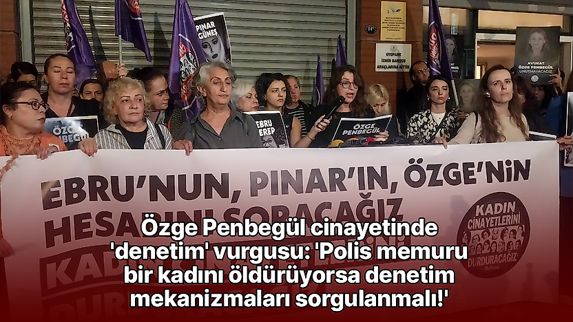 Özge Penbegül cinayetinde 'denetim' vurgusu: 'Polis memuru bir kadını öldürüyorsa denetim mekanizmaları sorgulanmalı!'