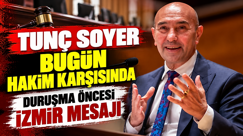 Tunç Soyer bugün hakim karşısında: Duruşma öncesi İzmir mesajı